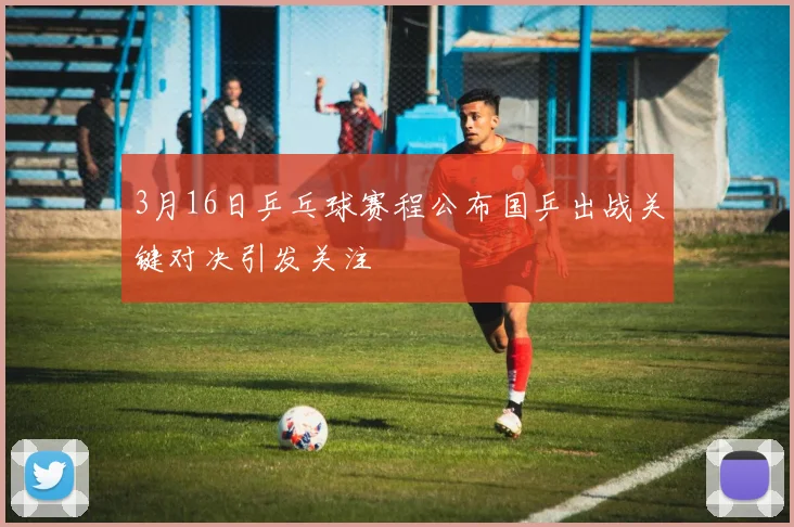 3月16日乒乓球赛程公布国乒出战关键对决引发关注
