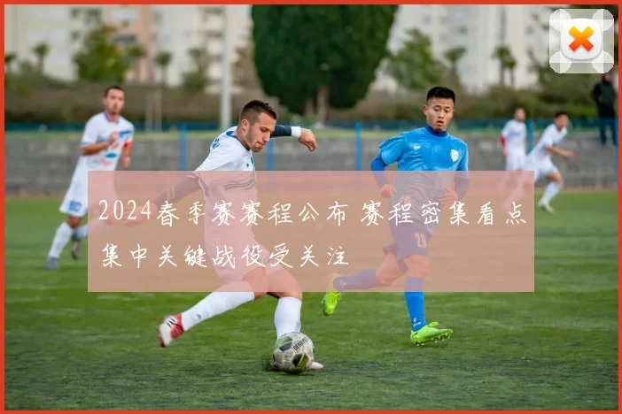2024春季赛赛程公布 赛程密集看点集中关键战役受关注