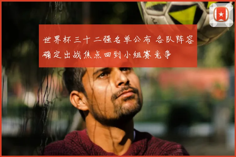 世界杯三十二强名单公布 各队阵容确定出战焦点回到小组赛竞争