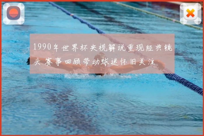 1990年世界杯央视解说重现经典镜头 赛事回顾带动球迷怀旧关注