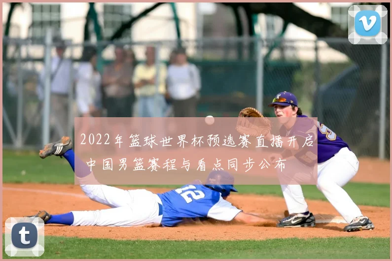 2022年篮球世界杯预选赛直播开启 中国男篮赛程与看点同步公布