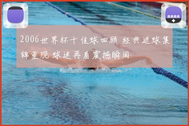 2006世界杯十佳球回顾 经典进球集锦重现 球迷再看震撼瞬间