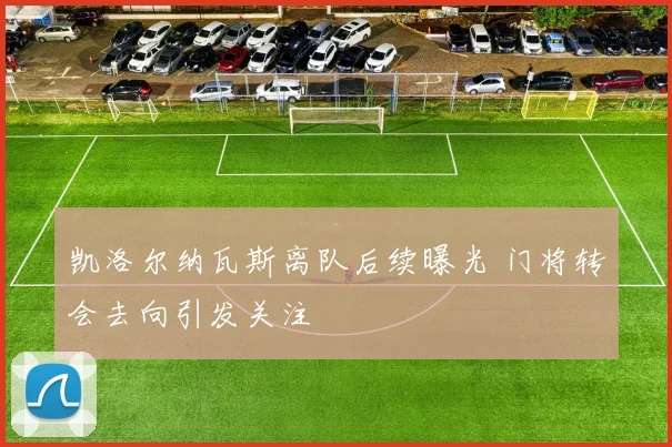 凯洛尔纳瓦斯离队后续曝光 门将转会去向引发关注