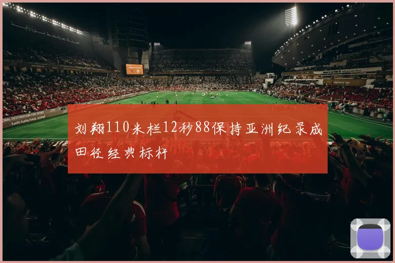 刘翔110米栏12秒88保持亚洲纪录成田径经典标杆