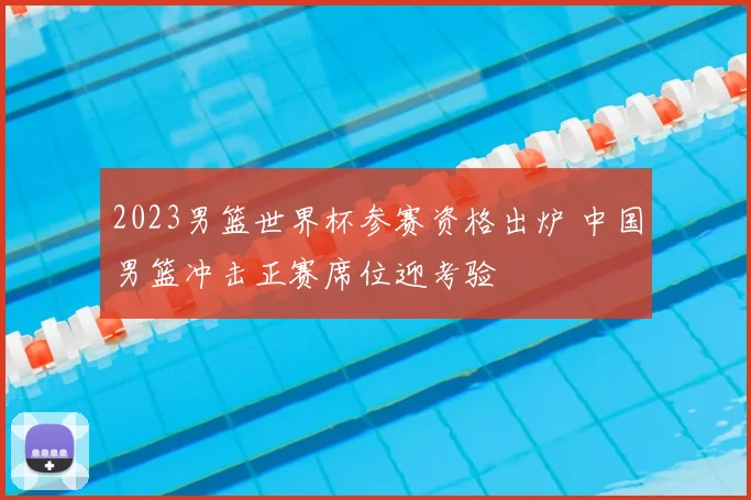 2023男篮世界杯参赛资格出炉 中国男篮冲击正赛席位迎考验