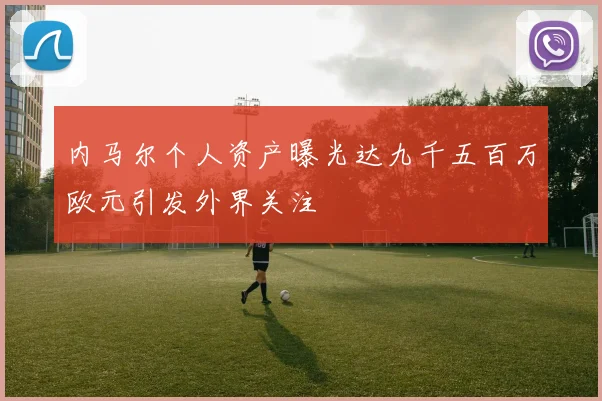内马尔个人资产曝光达九千五百万欧元引发外界关注