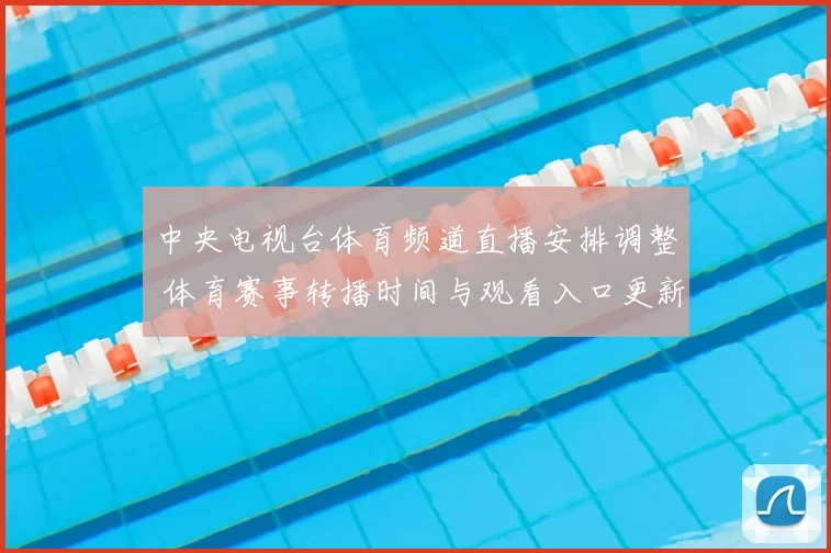 中央电视台体育频道直播安排调整 体育赛事转播时间与观看入口更新