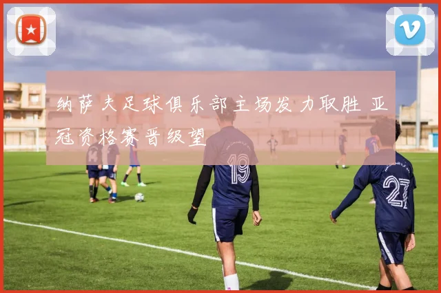 纳萨夫足球俱乐部主场发力取胜 亚冠资格赛晋级望