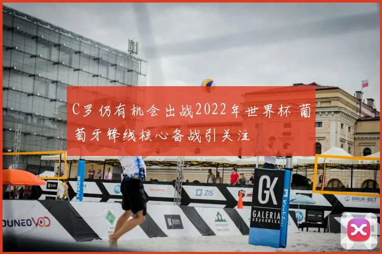 C罗仍有机会出战2022年世界杯 葡萄牙锋线核心备战引关注