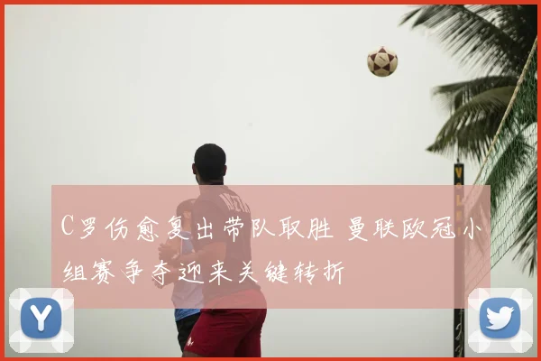 C罗伤愈复出带队取胜 曼联欧冠小组赛争夺迎来关键转折