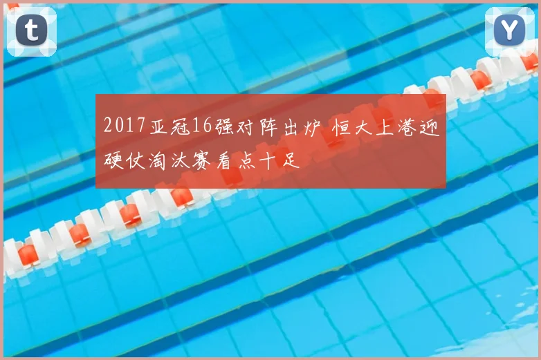 2017亚冠16强对阵出炉 恒大上港迎硬仗淘汰赛看点十足