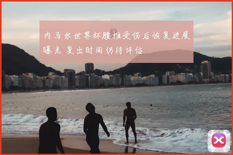 内马尔世界杯腰椎受伤后恢复进展曝光 复出时间仍待评估
