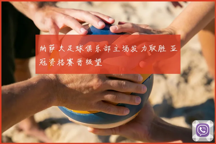 纳萨夫足球俱乐部主场发力取胜 亚冠资格赛晋级望