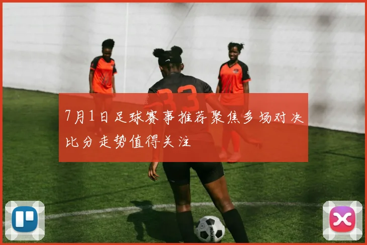 7月1日足球赛事推荐聚焦多场对决比分走势值得关注