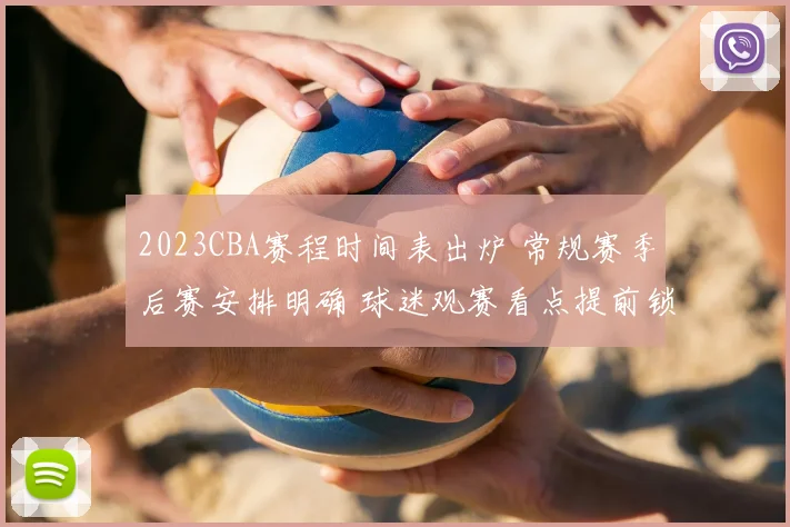 2023CBA赛程时间表出炉 常规赛季后赛安排明确 球迷观赛看点提前锁定