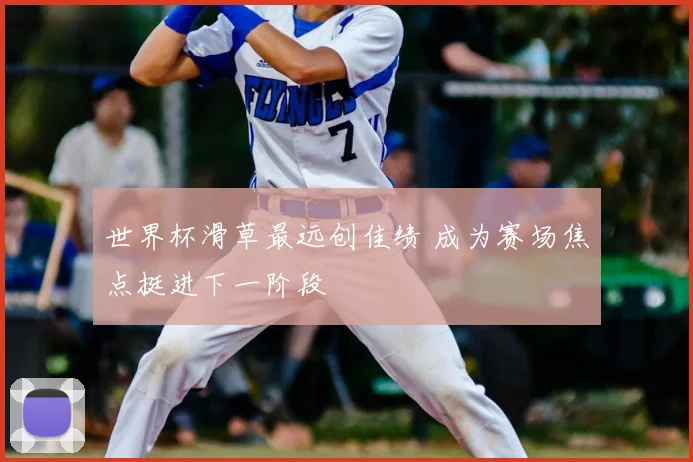 世界杯滑草最远创佳绩 成为赛场焦点挺进下一阶段