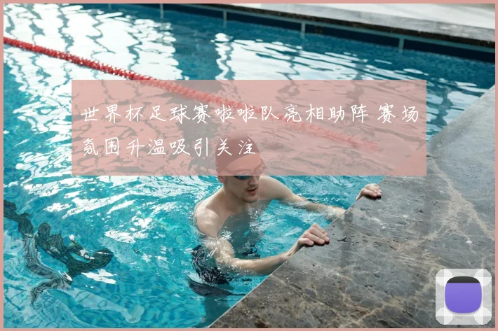 世界杯足球赛啦啦队亮相助阵 赛场氛围升温吸引关注