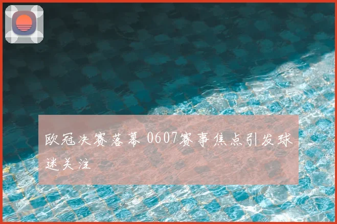 欧冠决赛落幕 0607赛事焦点引发球迷关注