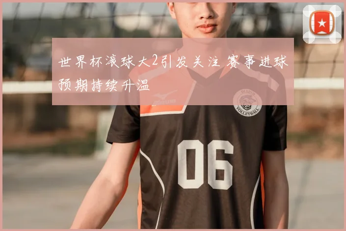 世界杯滚球大2引发关注 赛事进球预期持续升温