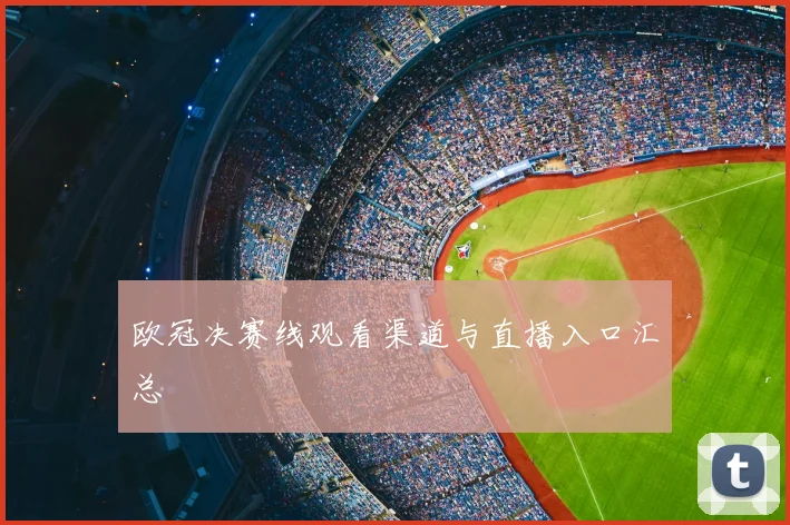 欧冠决赛线观看渠道与直播入口汇总