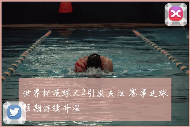 世界杯滚球大2引发关注 赛事进球预期持续升温
