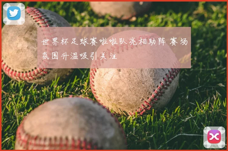 世界杯足球赛啦啦队亮相助阵 赛场氛围升温吸引关注