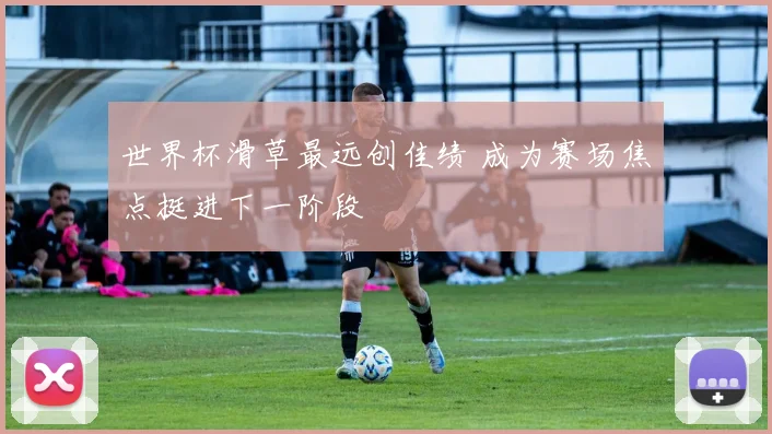 世界杯滑草最远创佳绩 成为赛场焦点挺进下一阶段