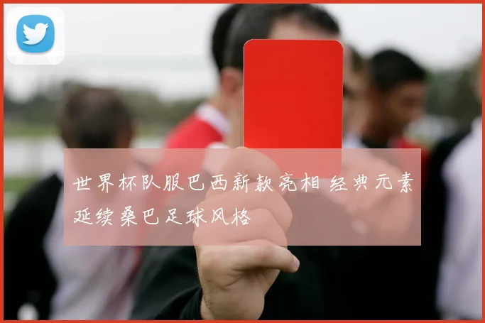世界杯队服巴西新款亮相 经典元素延续桑巴足球风格
