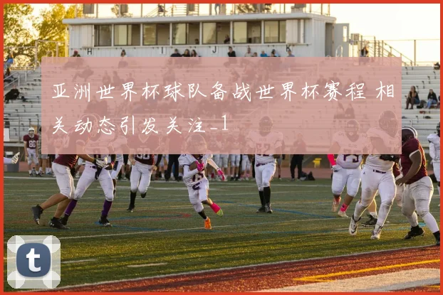 亚洲世界杯球队备战世界杯赛程 相关动态引发关注_1