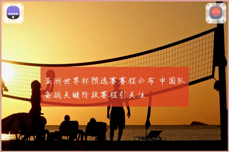 亚洲世界杯预选赛赛程公布 中国队备战关键阶段赛程引关注